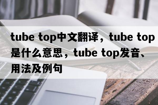 tube top中文翻譯，tube top是什么意思，tube top發(fā)音、用法及例句