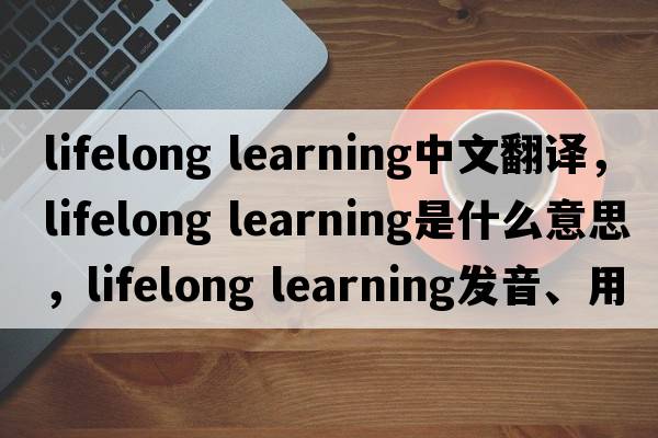 lifelong learning中文翻譯，lifelong learning是什么意思，lifelong learning發(fā)音、用法及例句