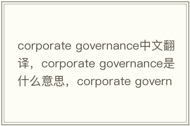 corporate governance中文翻譯，corporate governance是什么意思，corporate governance發(fā)音、用法及例句