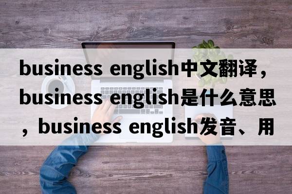 business english中文翻譯，business english是什么意思，business english發(fā)音、用法及例句