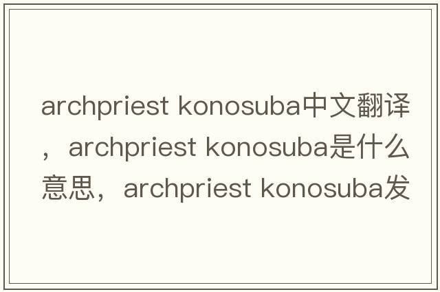 archpriest konosuba中文翻譯，archpriest konosuba是什么意思，archpriest konosuba發(fā)音、用法及例句