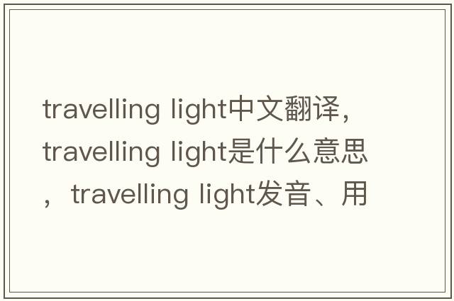 travelling light中文翻譯，travelling light是什么意思，travelling light發(fā)音、用法及例句