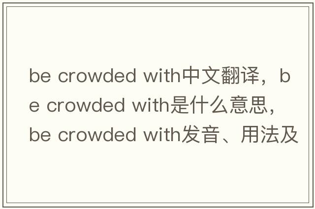 be crowded with中文翻譯，be crowded with是什么意思，be crowded with發(fā)音、用法及例句