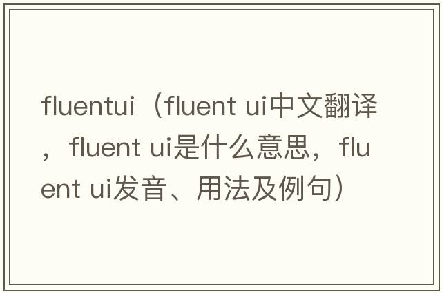 fluentui（fluent ui中文翻譯，fluent ui是什么意思，fluent ui發(fā)音、用法及例句）