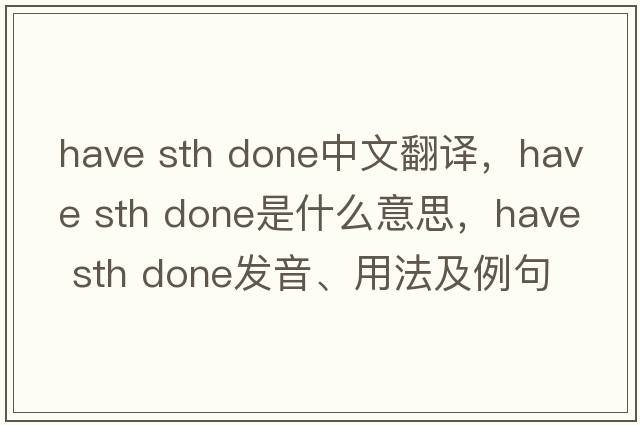 have sth done中文翻譯，have sth done是什么意思，have sth done發(fā)音、用法及例句