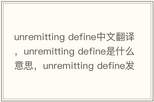 unremitting define中文翻譯，unremitting define是什么意思，unremitting define發(fā)音、用法及例句