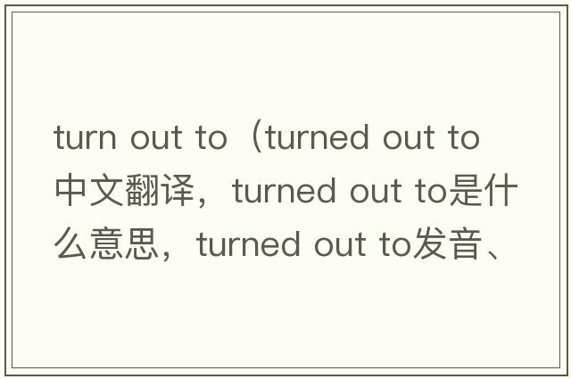 turn out to（turned out to中文翻譯，turned out to是什么意思，turned out to發(fā)音、用法及例句）
