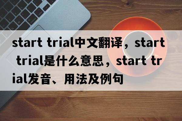 start trial中文翻譯，start trial是什么意思，start trial發(fā)音、用法及例句