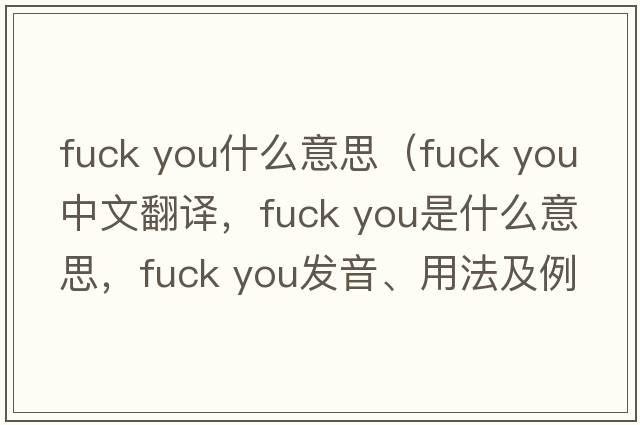 fuck you什么意思（fuck you中文翻譯，fuck you是什么意思，fuck you發(fā)音、用法及例句）