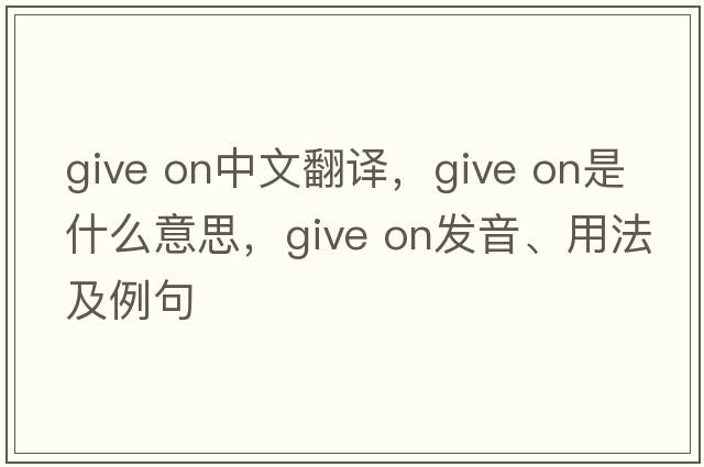 give on中文翻譯，give on是什么意思，give on發(fā)音、用法及例句