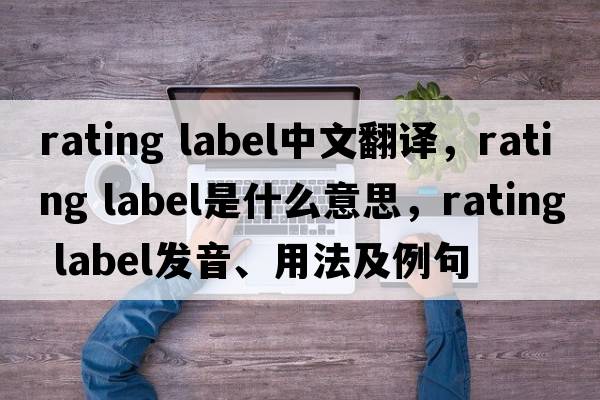 rating label中文翻譯，rating label是什么意思，rating label發(fā)音、用法及例句