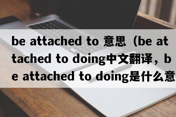 be attached to 意思（be attached to doing中文翻譯，be attached to doing是什么意思，be attached to doing發(fā)音、用法及例句）