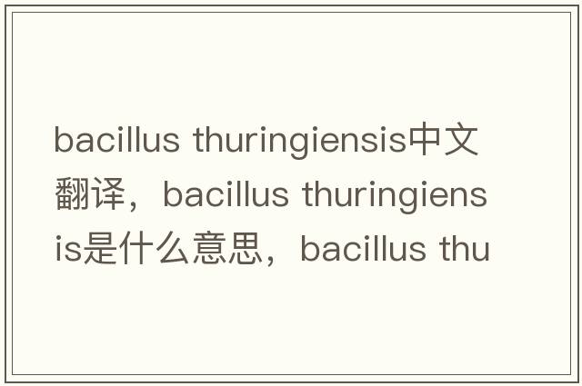 bacillus thuringiensis中文翻譯，bacillus thuringiensis是什么意思，bacillus thuringiensis發(fā)音、用法及例句