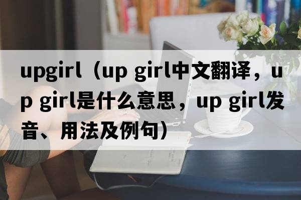 upgirl（up girl中文翻譯，up girl是什么意思，up girl發(fā)音、用法及例句）