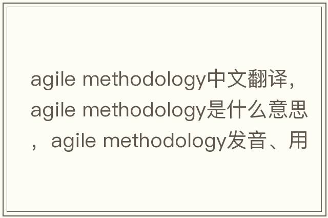 agile methodology中文翻譯，agile methodology是什么意思，agile methodology發(fā)音、用法及例句