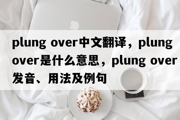 plung over中文翻譯，plung over是什么意思，plung over發(fā)音、用法及例句