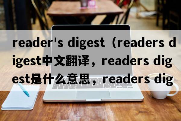 reader's digest（readers digest中文翻譯，readers digest是什么意思，readers digest發(fā)音、用法及例句）