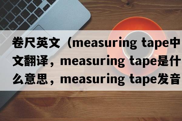 卷尺英文（measuring tape中文翻譯，measuring tape是什么意思，measuring tape發(fā)音、用法及例句）