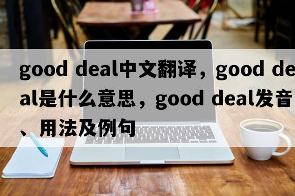 good deal中文翻譯，good deal是什么意思，good deal發(fā)音、用法及例句