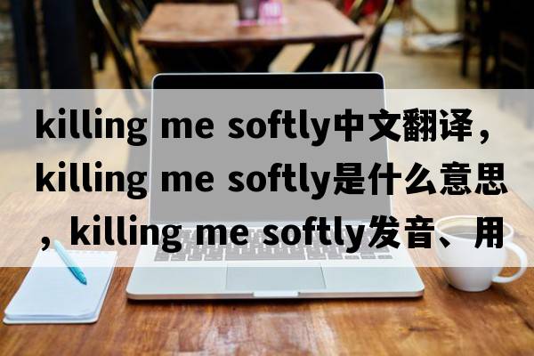 killing me softly中文翻譯，killing me softly是什么意思，killing me softly發(fā)音、用法及例句