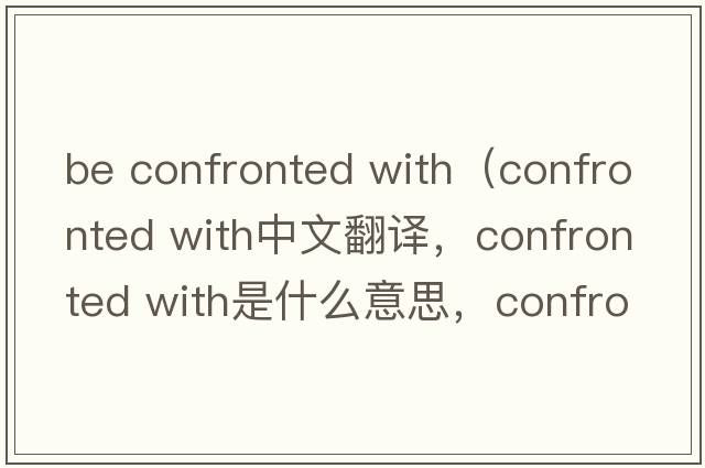 be confronted with（confronted with中文翻譯，confronted with是什么意思，confronted with發(fā)音、用法及例句）