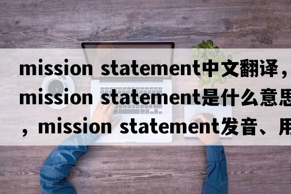 mission statement中文翻譯，mission statement是什么意思，mission statement發(fā)音、用法及例句