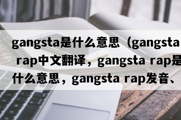 gangsta是什么意思（gangsta rap中文翻譯，gangsta rap是什么意思，gangsta rap發(fā)音、用法及例句）