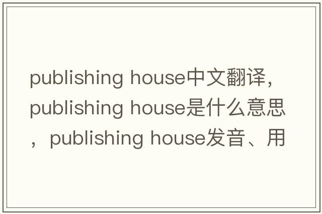publishing house中文翻譯，publishing house是什么意思，publishing house發(fā)音、用法及例句