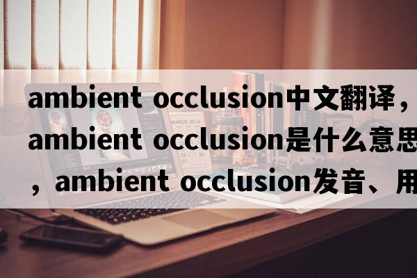 ambient occlusion中文翻譯，ambient occlusion是什么意思，ambient occlusion發(fā)音、用法及例句