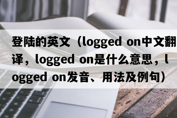 登陸的英文（logged on中文翻譯，logged on是什么意思，logged on發(fā)音、用法及例句）