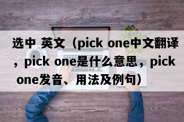 選中 英文（pick one中文翻譯，pick one是什么意思，pick one發(fā)音、用法及例句）