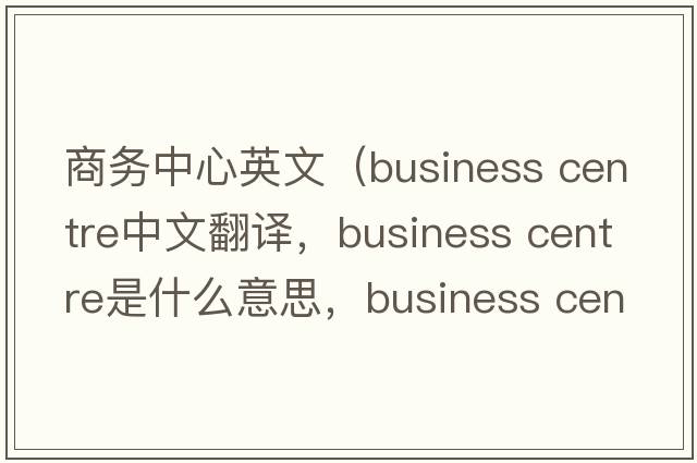商務(wù)中心英文（business centre中文翻譯，business centre是什么意思，business centre發(fā)音、用法及例句）