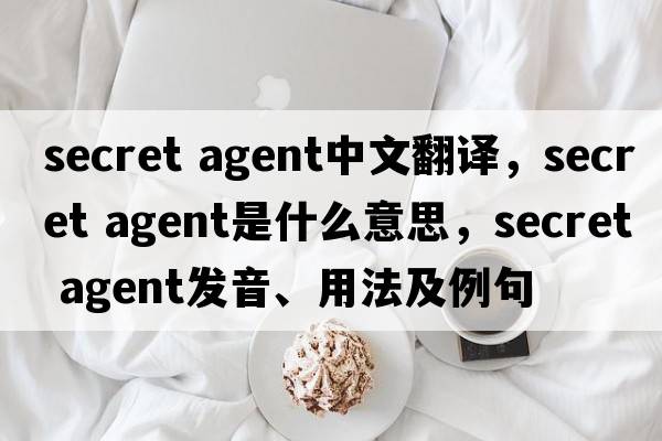 secret agent中文翻譯，secret agent是什么意思，secret agent發(fā)音、用法及例句