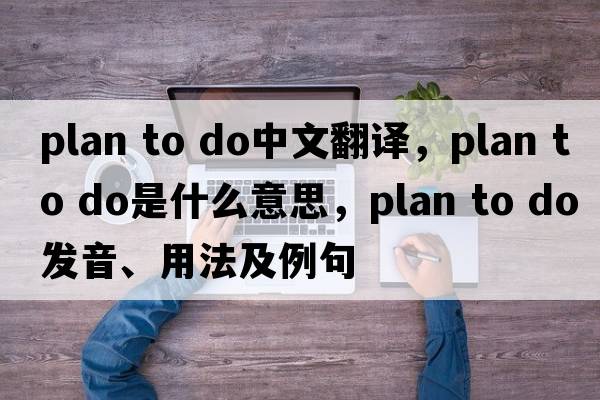 plan to do中文翻譯，plan to do是什么意思，plan to do發(fā)音、用法及例句
