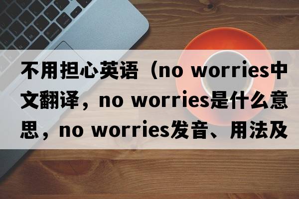 不用擔心英語(yǔ)（no worries中文翻譯，no worries是什么意思，no worries發(fā)音、用法及例句）