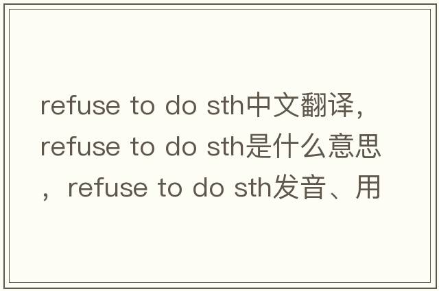 refuse to do sth中文翻譯，refuse to do sth是什么意思，refuse to do sth發(fā)音、用法及例句