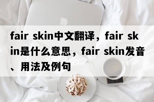 fair skin中文翻譯，fair skin是什么意思，fair skin發(fā)音、用法及例句