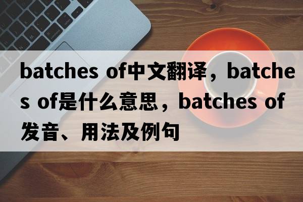 batches of中文翻譯，batches of是什么意思，batches of發(fā)音、用法及例句