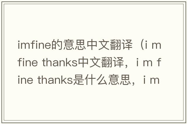 imfine的意思中文翻譯（i m fine thanks中文翻譯，i m fine thanks是什么意思，i m fine thanks發(fā)音、用法及例句）