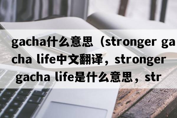 gacha什么意思（stronger gacha life中文翻譯，stronger gacha life是什么意思，stronger gacha life發(fā)音、用法及例句）