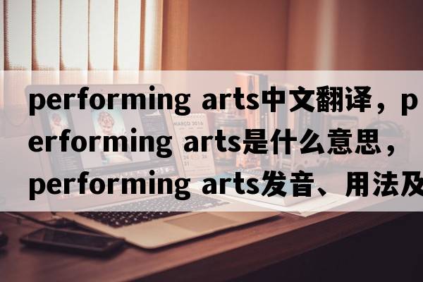 performing arts中文翻譯，performing arts是什么意思，performing arts發(fā)音、用法及例句