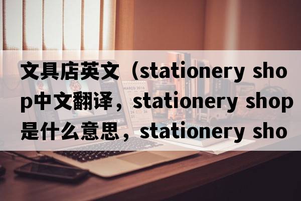 文具店英文（stationery shop中文翻譯，stationery shop是什么意思，stationery shop發(fā)音、用法及例句）