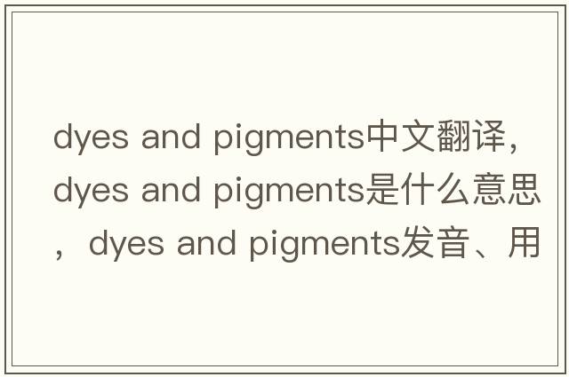 dyes and pigments中文翻譯，dyes and pigments是什么意思，dyes and pigments發(fā)音、用法及例句