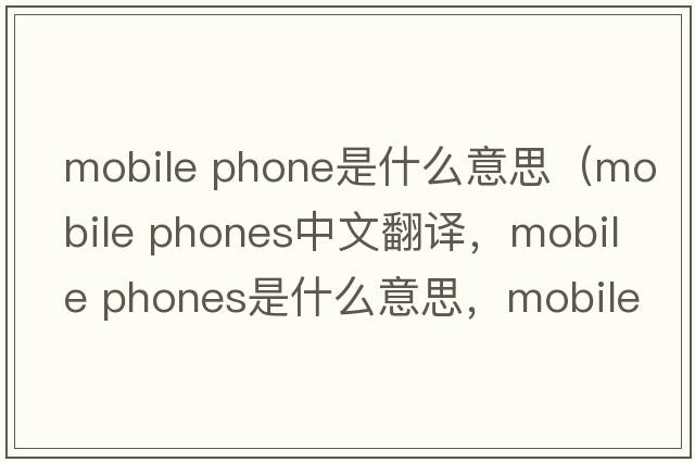 mobile phone是什么意思（mobile phones中文翻譯，mobile phones是什么意思，mobile phones發(fā)音、用法及例句）