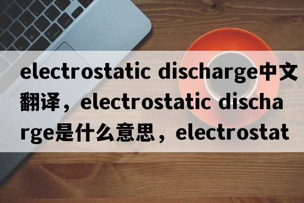 electrostatic discharge中文翻譯，electrostatic discharge是什么意思，electrostatic discharge發(fā)音、用法及例句