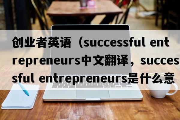 創(chuàng  )業(yè)者英語(yǔ)（successful entrepreneurs中文翻譯，successful entrepreneurs是什么意思，successful entrepreneurs發(fā)音、用法及例句）
