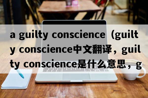 a guilty conscience（guilty conscience中文翻譯，guilty conscience是什么意思，guilty conscience發(fā)音、用法及例句）