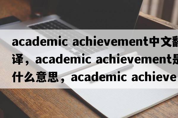 academic achievement中文翻譯，academic achievement是什么意思，academic achievement發(fā)音、用法及例句
