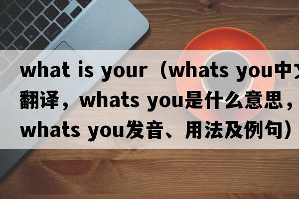 what is your（whats you中文翻譯，whats you是什么意思，whats you發(fā)音、用法及例句）