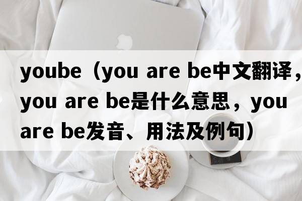 yoube（you are be中文翻譯，you are be是什么意思，you are be發(fā)音、用法及例句）